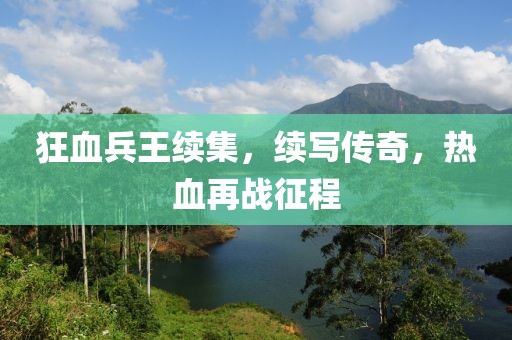 狂血兵王續(xù)集，續(xù)寫傳奇，熱血再戰(zhàn)征程