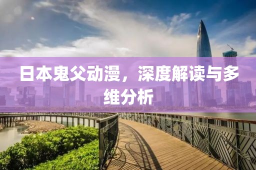日本鬼父動(dòng)漫，深度解讀與多維分析