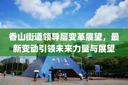 香山街道領(lǐng)導(dǎo)層變革展望，最新變動(dòng)引領(lǐng)未來力量與展望