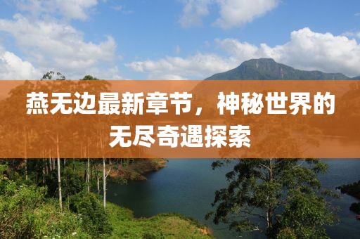 燕無邊最新章節(jié)，神秘世界的無盡奇遇探索