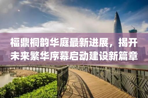 福鼎桐韻華庭最新進展，揭開未來繁華序幕啟動建設新篇章