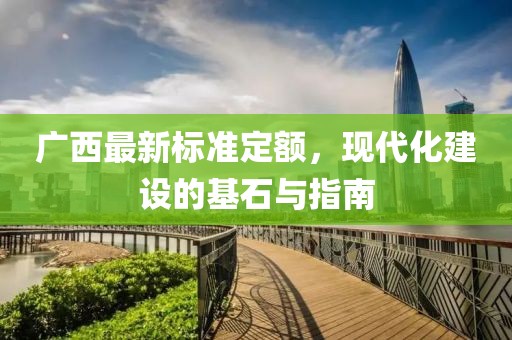 廣西最新標準定額，現(xiàn)代化建設(shè)的基石與指南
