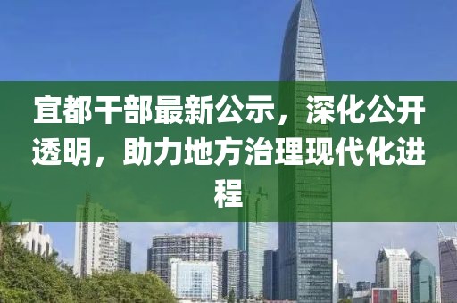 宜都干部最新公示，深化公開透明，助力地方治理現(xiàn)代化進程