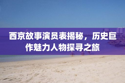 西京故事演員表揭秘，歷史巨作魅力人物探尋之旅