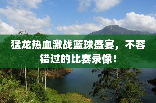 猛龍熱血激戰(zhàn)籃球盛宴，不容錯過的比賽錄像！
