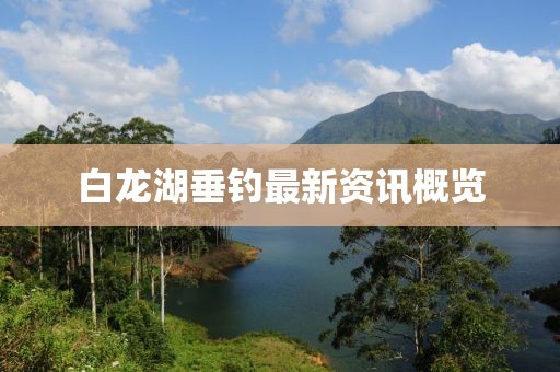 白龍湖垂釣最新資訊概覽