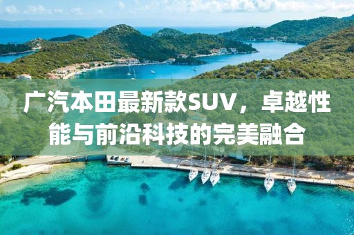 廣汽本田最新款SUV，卓越性能與前沿科技的完美融合