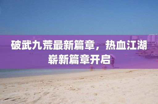 破武九荒最新篇章，熱血江湖嶄新篇章開啟