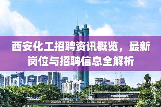 西安化工招聘資訊概覽，最新崗位與招聘信息全解析