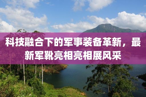 科技融合下的軍事裝備革新，最新軍靴亮相亮相展風(fēng)采