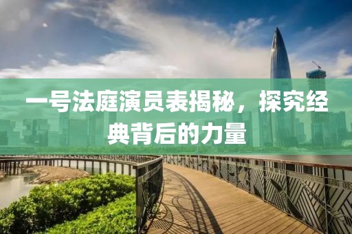 一號(hào)法庭演員表揭秘，探究經(jīng)典背后的力量