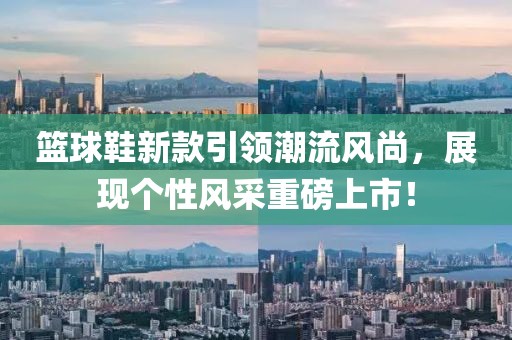 籃球鞋新款引領(lǐng)潮流風(fēng)尚，展現(xiàn)個性風(fēng)采重磅上市！