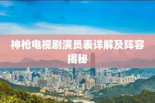 神槍電視劇演員表詳解及陣容揭秘