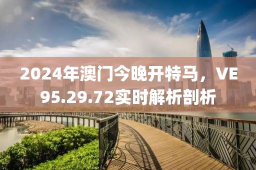 2024年澳門今晚開特馬，VE95.29.72實(shí)時解析剖析