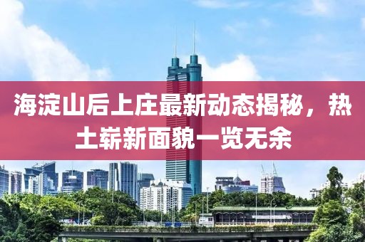 海淀山后上莊最新動態(tài)揭秘，熱土嶄新面貌一覽無余