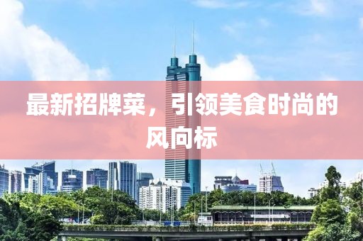 最新招牌菜，引領(lǐng)美食時尚的風(fēng)向標(biāo)