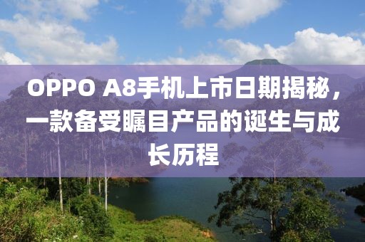 OPPO A8手機(jī)上市日期揭秘，一款備受矚目產(chǎn)品的誕生與成長(zhǎng)歷程
