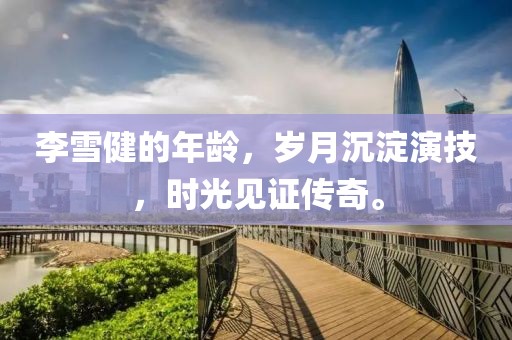 李雪健的年齡，歲月沉淀演技，時(shí)光見證傳奇。