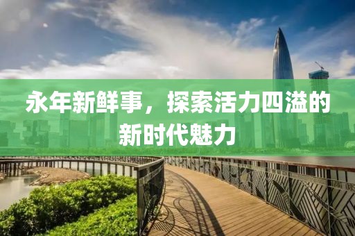 永年新鮮事，探索活力四溢的新時代魅力