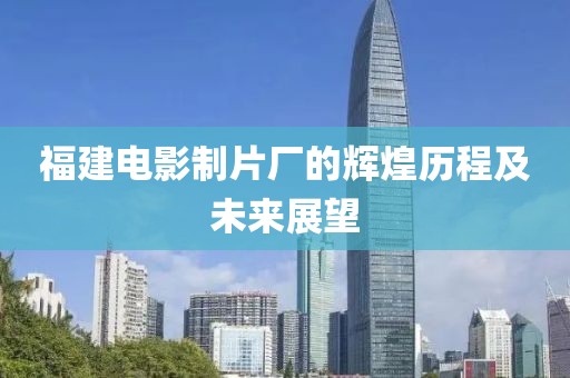福建電影制片廠的輝煌歷程及未來(lái)展望