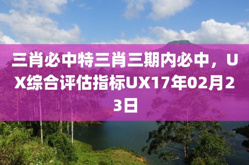 三肖必中特三肖三期內(nèi)必中，UX綜合評估指標(biāo)UX17年02月23日