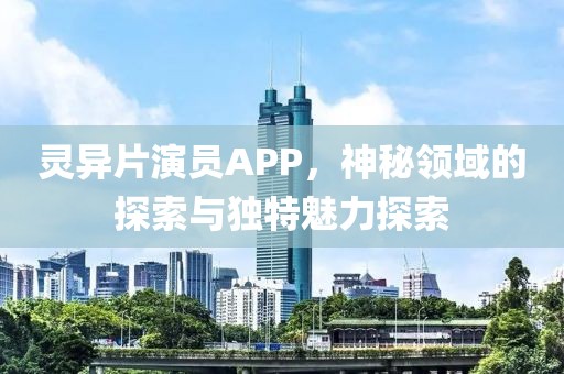 靈異片演員APP，神秘領(lǐng)域的探索與獨(dú)特魅力探索