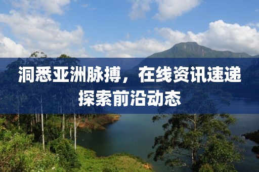 洞悉亞洲脈搏，在線資訊速遞探索前沿動態(tài)