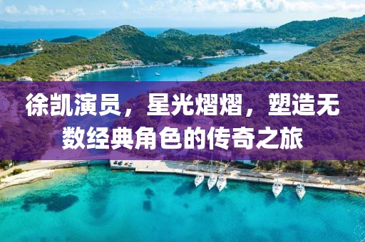 徐凱演員，星光熠熠，塑造無(wú)數(shù)經(jīng)典角色的傳奇之旅
