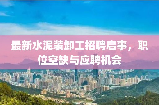 最新水泥裝卸工招聘啟事，職位空缺與應(yīng)聘機(jī)會(huì)