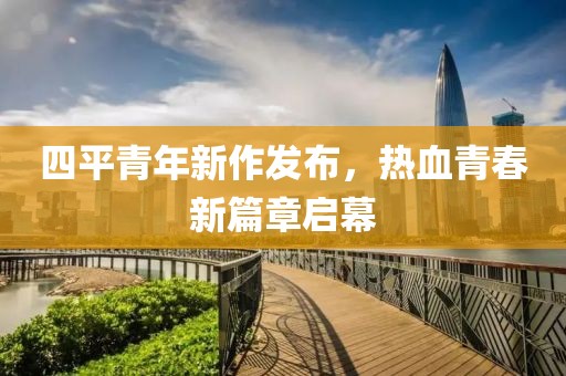 四平青年新作發(fā)布，熱血青春新篇章啟幕