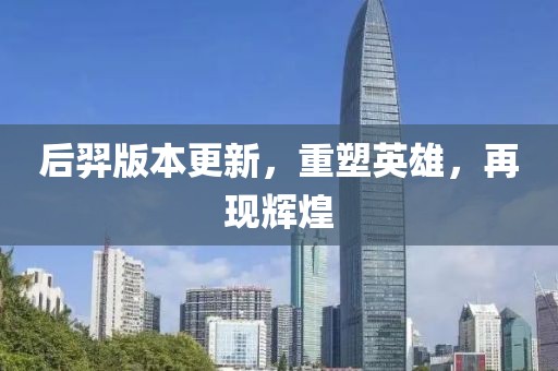 后羿版本更新，重塑英雄，再現(xiàn)輝煌