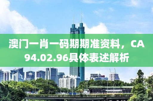 澳門一肖一碼期期準(zhǔn)資料，CA94.02.96具體表述解析