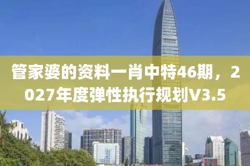 管家婆的資料一肖中特46期，2027年度彈性執(zhí)行規(guī)劃V3.5