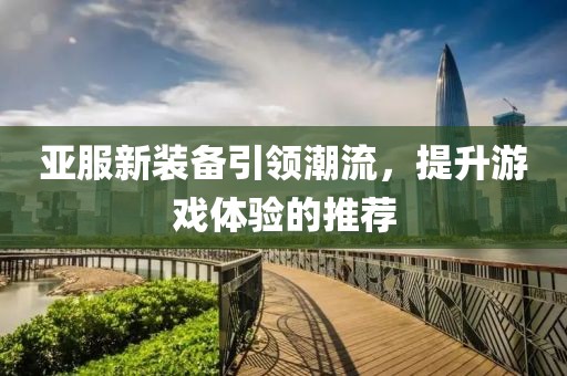 亞服新裝備引領(lǐng)潮流，提升游戲體驗(yàn)的推薦