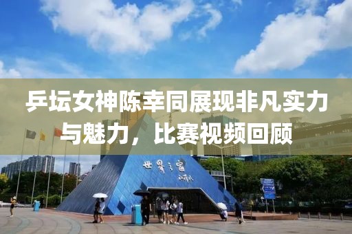 乒壇女神陳幸同展現(xiàn)非凡實力與魅力，比賽視頻回顧