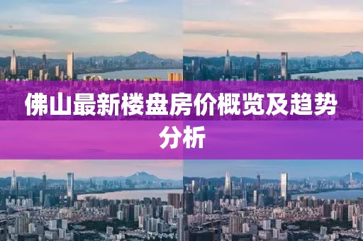 佛山最新樓盤房價概覽及趨勢分析