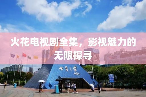 火花電視劇全集，影視魅力的無限探尋