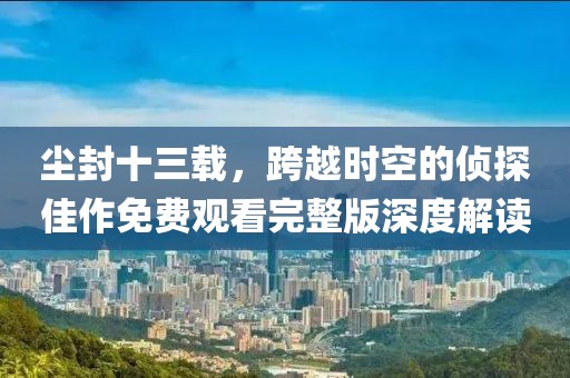 塵封十三載，跨越時空的偵探佳作免費(fèi)觀看完整版深度解讀