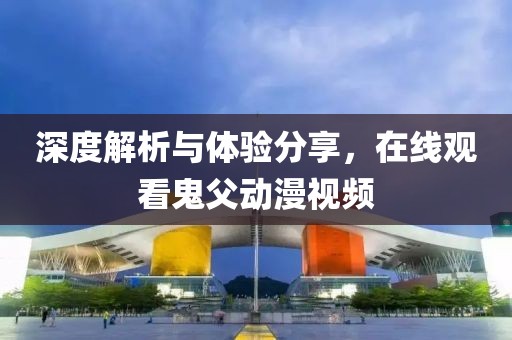 深度解析與體驗分享，在線觀看鬼父動漫視頻
