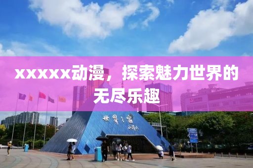 xxxxx動(dòng)漫，探索魅力世界的無盡樂趣