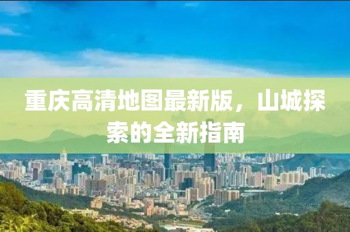 重慶高清地圖最新版，山城探索的全新指南