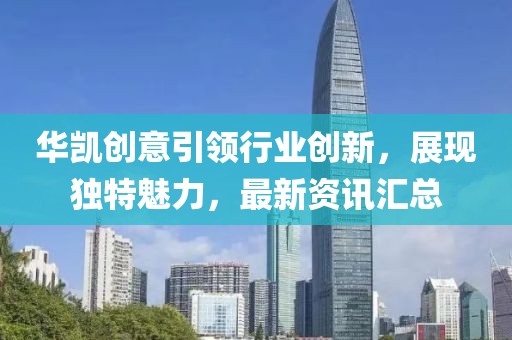 華凱創(chuàng)意引領(lǐng)行業(yè)創(chuàng)新，展現(xiàn)獨(dú)特魅力，最新資訊匯總