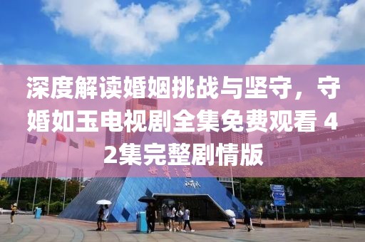 深度解讀婚姻挑戰(zhàn)與堅(jiān)守，守婚如玉電視劇全集免費(fèi)觀看 42集完整劇情版