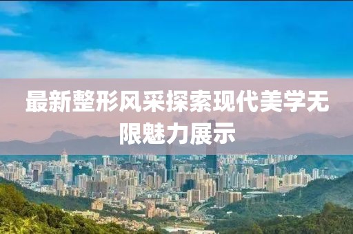 最新整形風(fēng)采探索現(xiàn)代美學(xué)無限魅力展示