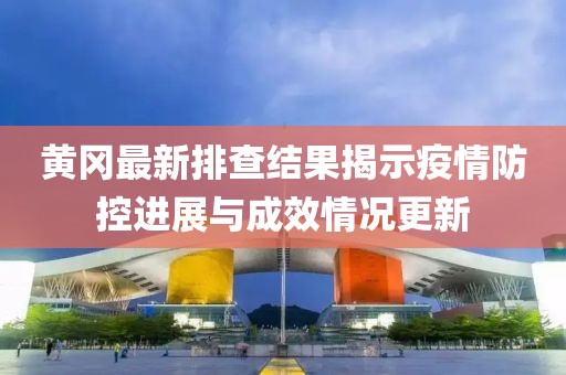 黃岡最新排查結(jié)果揭示疫情防控進(jìn)展與成效情況更新