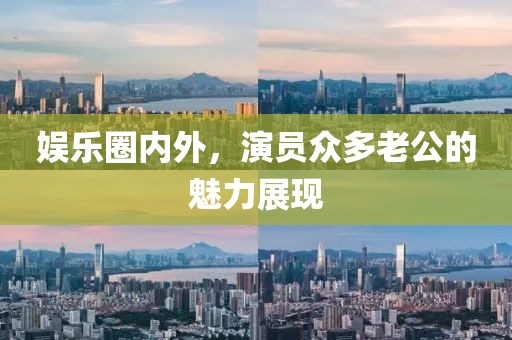 娛樂圈內(nèi)外，演員眾多老公的魅力展現(xiàn)