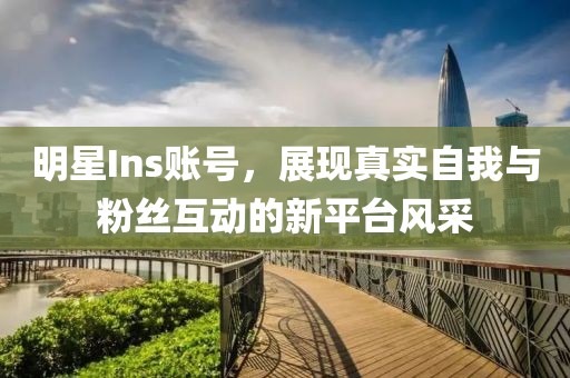 明星Ins賬號(hào)，展現(xiàn)真實(shí)自我與粉絲互動(dòng)的新平臺(tái)風(fēng)采