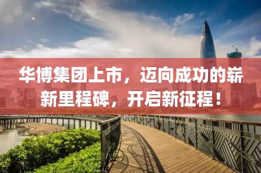 華博集團(tuán)上市，邁向成功的嶄新里程碑，開啟新征程！