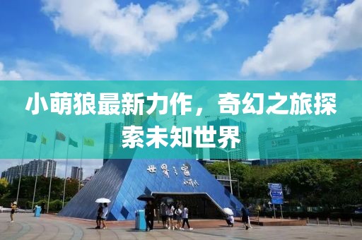 小萌狼最新力作，奇幻之旅探索未知世界
