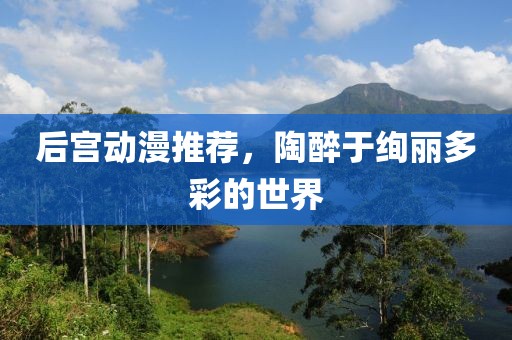 后宮動漫推薦，陶醉于絢麗多彩的世界